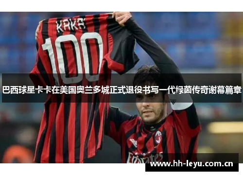 巴西球星卡卡在美国奥兰多城正式退役书写一代绿茵传奇谢幕篇章