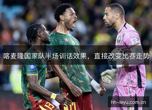 喀麦隆国家队半场训话效果，直接改变比赛走势