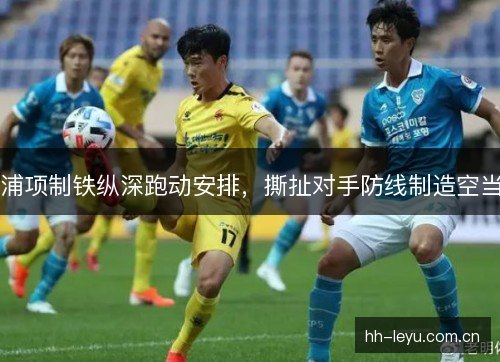 浦项制铁纵深跑动安排，撕扯对手防线制造空当