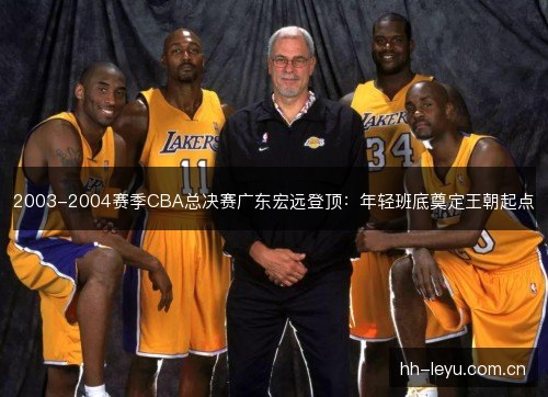 2003-2004赛季CBA总决赛广东宏远登顶：年轻班底奠定王朝起点